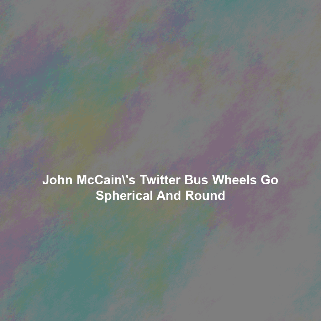 John McCain\’s Twitter Bus Wheels go Spherical And Round