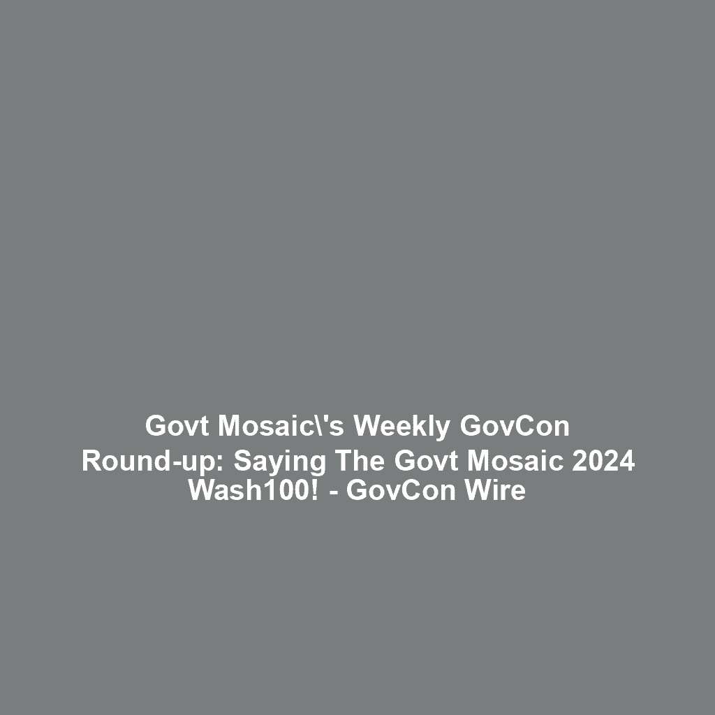 Govt Mosaic\’s Weekly GovCon Round-up: Saying The Govt Mosaic 2024 Wash100! – GovCon Wire